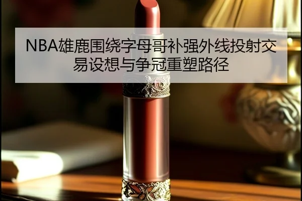 NBA雄鹿围绕字母哥补强外线投射交易设想与争冠重塑路径