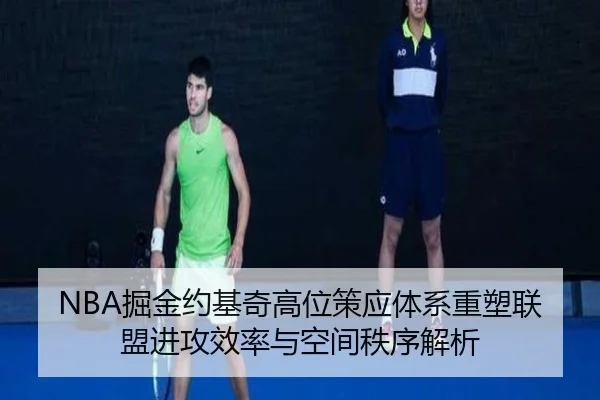 NBA掘金约基奇高位策应体系重塑联盟进攻效率与空间秩序解析