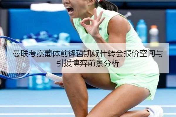 曼联考察葡体前锋哲凯赖什转会报价空间与引援博弈前景分析