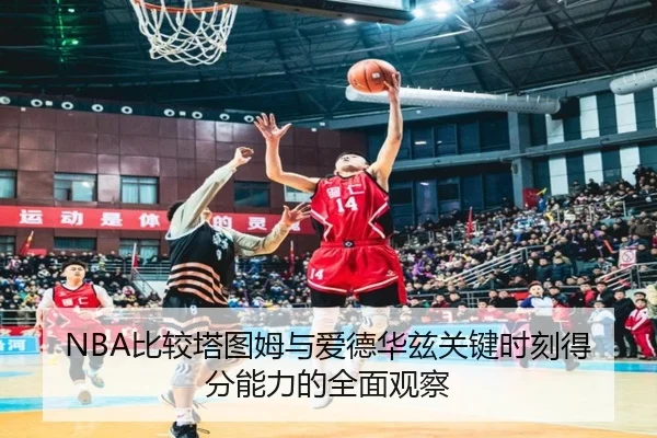 NBA比较塔图姆与爱德华兹关键时刻得分能力的全面观察