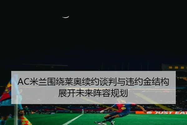 AC米兰围绕莱奥续约谈判与违约金结构展开未来阵容规划