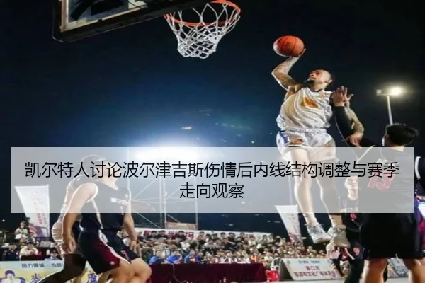 凯尔特人讨论波尔津吉斯伤情后内线结构调整与赛季走向观察