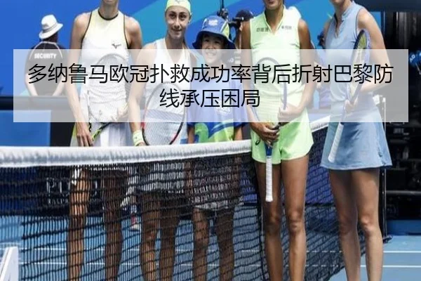 多纳鲁马欧冠扑救成功率背后折射巴黎防线承压困局